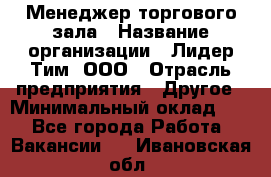 Менеджер торгового зала › Название организации ­ Лидер Тим, ООО › Отрасль предприятия ­ Другое › Минимальный оклад ­ 1 - Все города Работа » Вакансии   . Ивановская обл.